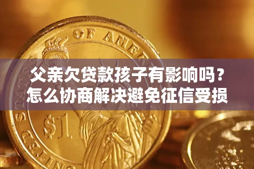 济南父亲欠贷款孩子有影响吗？怎么协商解决避免征信受损？
