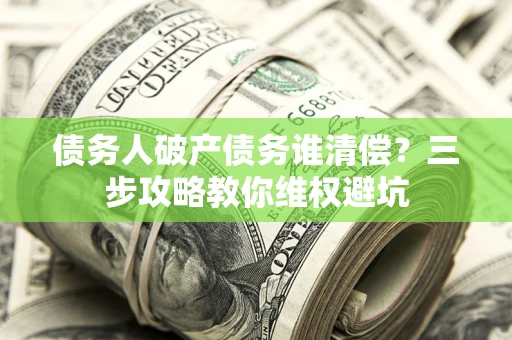 济南债务人破产债务谁清偿?三步攻略教你维权避坑 济南债务人破产债务谁清偿?三步攻略教你维权避坑