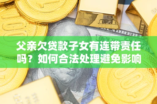 济南父亲欠贷款子女有连带责任吗？如何合法处理避免影响？