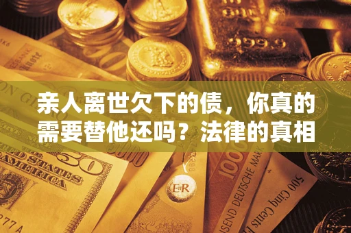 济南亲人离世欠下的债，你真的需要替他还吗？法律的真相或许与你想的不一样